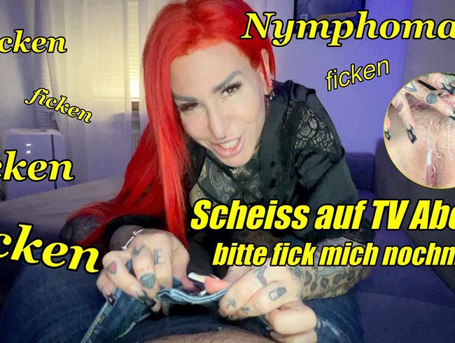Nymphoman! Scheiss auf tv Abend bitte Fick mich noch mal