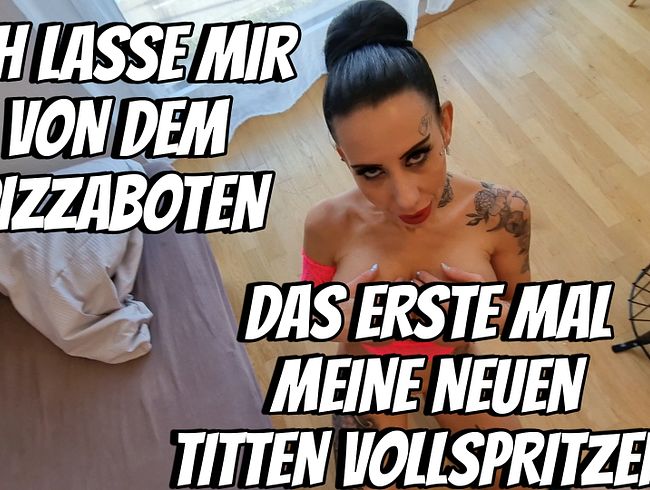 ICH LASSE MIR VON DEM PIZZABOTEN, DAS ERSTE MAL MEINE NEUEN TITTEN VOLLSPRITZEN