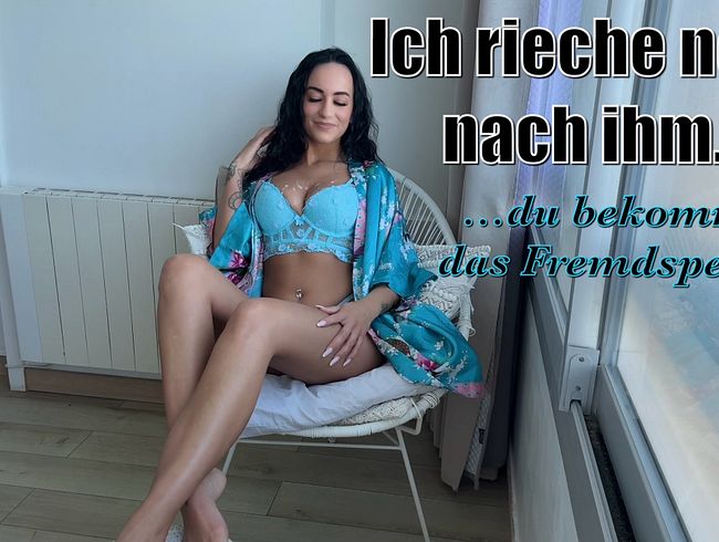 Ich rieche noch nach ihm…du bekommst das Fremdsperma!!