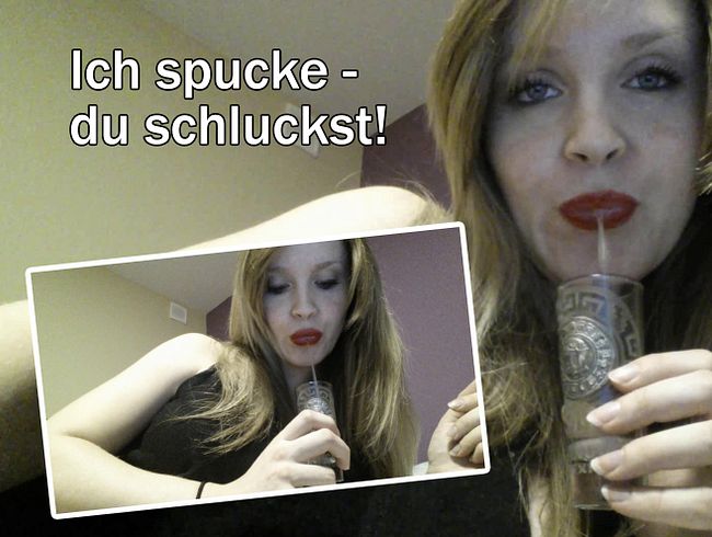 Ich spuck, du schluckst !