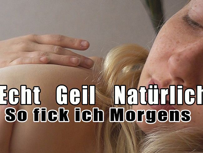 Echt Geil Natürlich. So fick ich Morgens!