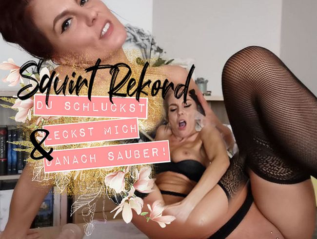 Squirt Rekord I Du schluckst und leckst mich danach sauber!